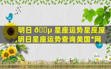 明日 🐵 星座运势星座屋,明日星座运势查询美国*
网